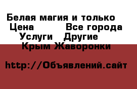 Белая магия и только. › Цена ­ 100 - Все города Услуги » Другие   . Крым,Жаворонки